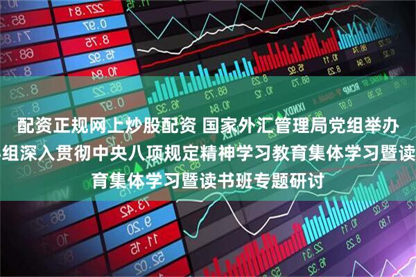 配资正规网上炒股配资 国家外汇管理局党组举办理论学习中心组深入贯彻中央八项规定精神学习教育集体学习暨读书班专题研讨