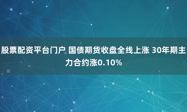 股票配资平台门户 国债期货收盘全线上涨 30年期主力合约涨0.10%