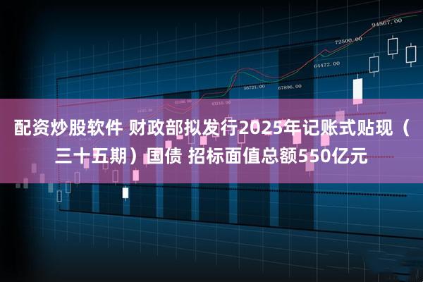 配资炒股软件 财政部拟发行2025年记账式贴现（三十五期）国债 招标面值总额550亿元