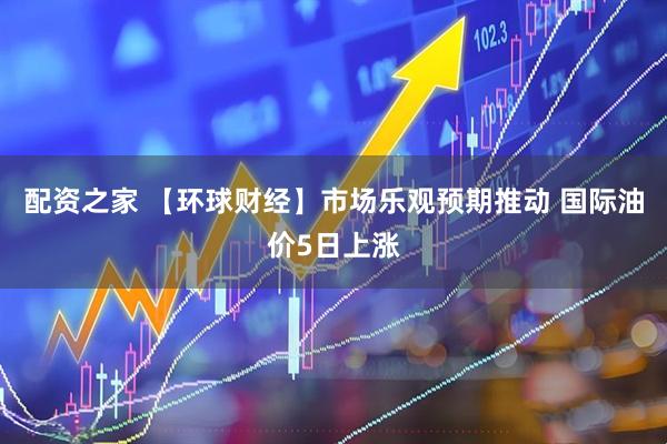 配资之家 【环球财经】市场乐观预期推动 国际油价5日上涨