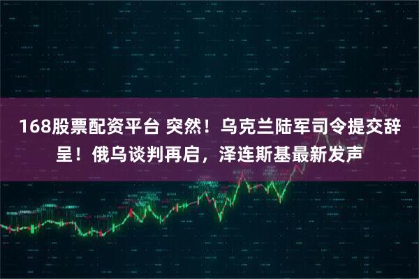 168股票配资平台 突然！乌克兰陆军司令提交辞呈！俄乌谈判再启，泽连斯基最新发声