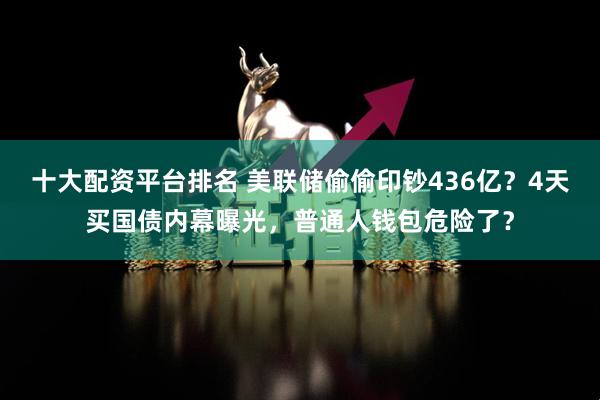 十大配资平台排名 美联储偷偷印钞436亿?4天买国债内幕曝光,普通人钱包危险了?