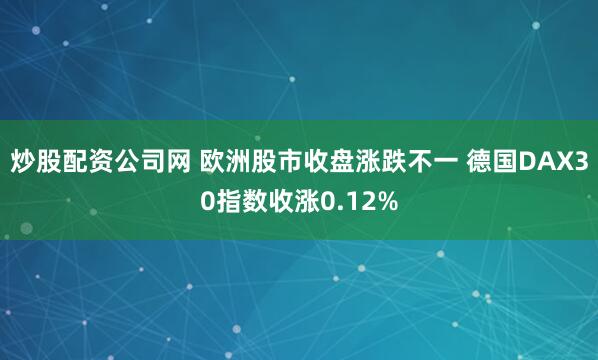 炒股配资公司网 欧洲股市收盘涨跌不一 德国DAX30指数收涨0.12%