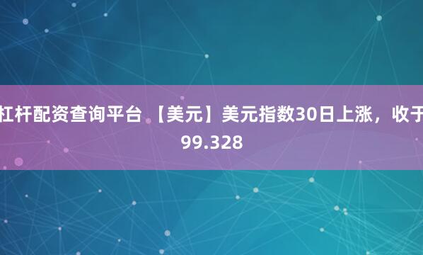 杠杆配资查询平台 【美元】美元指数30日上涨，收于99.328
