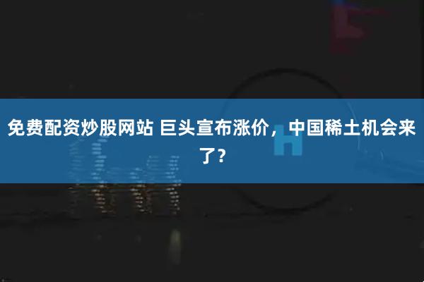 免费配资炒股网站 巨头宣布涨价，中国稀土机会来了？