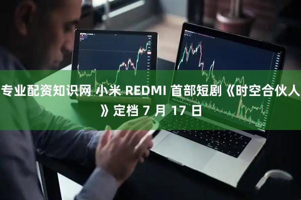 专业配资知识网 小米 REDMI 首部短剧《时空合伙人》定档 7 月 17 日