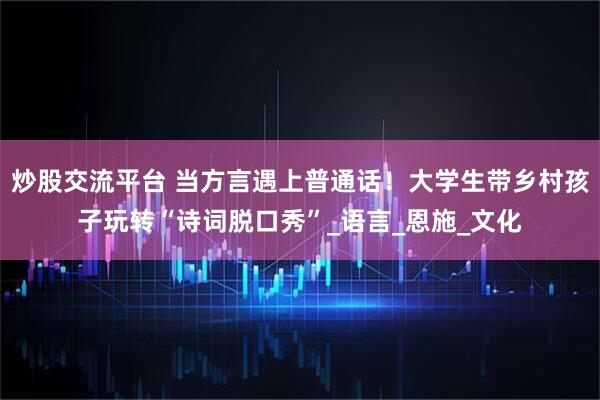 炒股交流平台 当方言遇上普通话！大学生带乡村孩子玩转“诗词脱口秀”_语言_恩施_文化