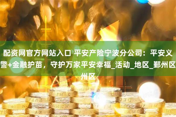 配资网官方网站入口 平安产险宁波分公司：平安义警+金融护苗，守护万家平安幸福_活动_地区_鄞州区