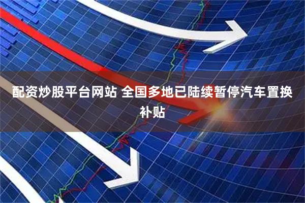 配资炒股平台网站 全国多地已陆续暂停汽车置换补贴