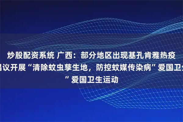 炒股配资系统 广西：部分地区出现基孔肯雅热疫情，倡议开展“清除蚊虫孳生地，防控蚊媒传染病”爱国卫生运动