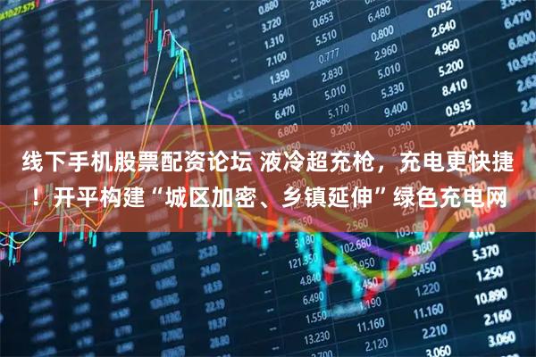 线下手机股票配资论坛 液冷超充枪，充电更快捷！开平构建“城区加密、乡镇延伸”绿色充电网