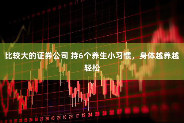 比较大的证券公司 持6个养生小习惯，身体越养越轻松