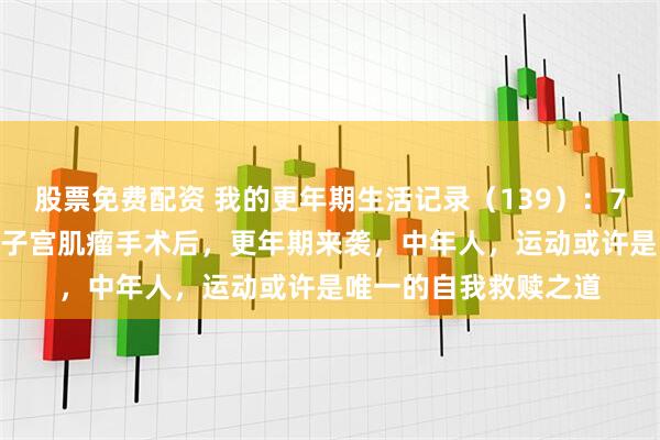 股票免费配资 我的更年期生活记录（139）：76年生，49岁，两次子宫肌瘤手术后，更年期来袭，中年人，运动或许是唯一的自我救赎之道