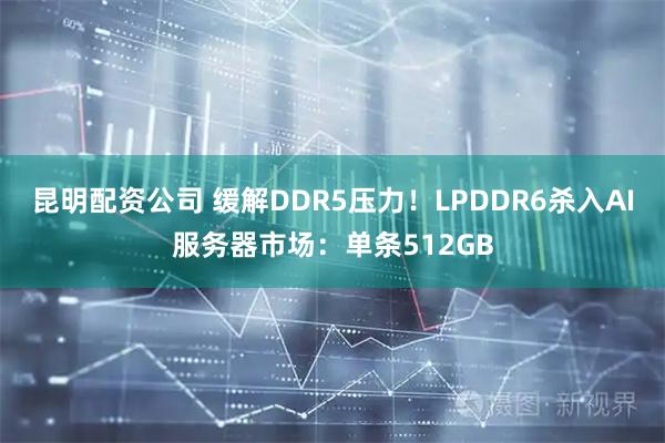 昆明配资公司 缓解DDR5压力！LPDDR6杀入AI服务器市场：单条512GB