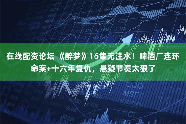在线配资论坛 《醉梦》16集无注水！啤酒厂连环命案+十六年复仇，悬疑节奏太狠了