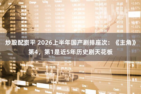 炒股配资平 2026上半年国产剧排座次:《主角》第4,第1是近5年历史剧天花板
