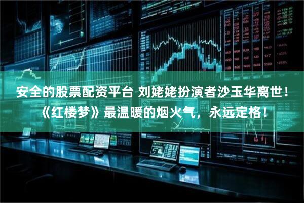 安全的股票配资平台 刘姥姥扮演者沙玉华离世！《红楼梦》最温暖的烟火气，永远定格！