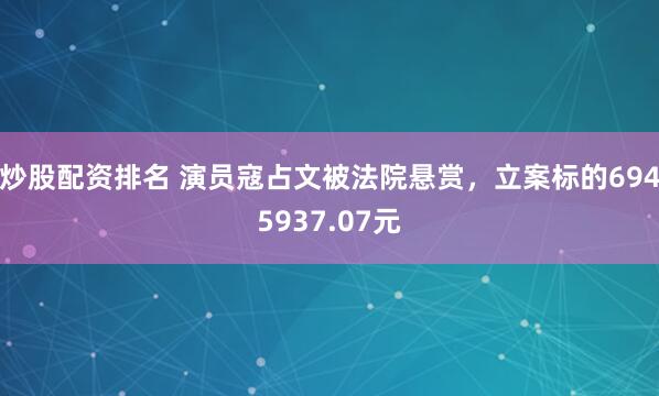 炒股配资排名 演员寇占文被法院悬赏，立案标的6945937.07元