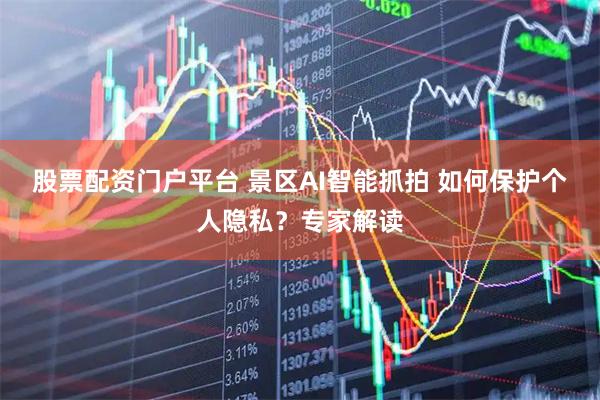 股票配资门户平台 景区AI智能抓拍 如何保护个人隐私？专家解读