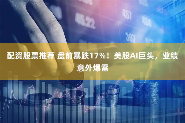 配资股票推荐 盘前暴跌17%！美股AI巨头，业绩意外爆雷