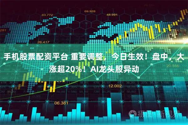 手机股票配资平台 重要调整，今日生效！盘中，大涨超20%！AI龙头股异动