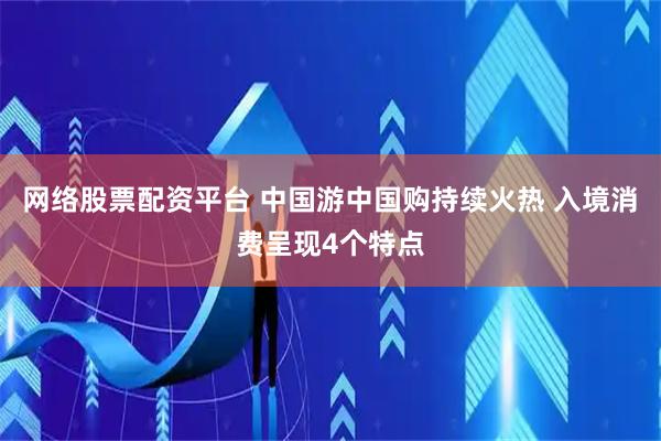 网络股票配资平台 中国游中国购持续火热 入境消费呈现4个特点