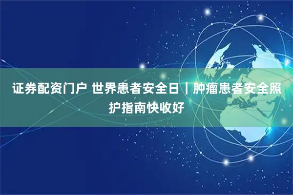 证券配资门户 世界患者安全日｜肿瘤患者安全照护指南快收好