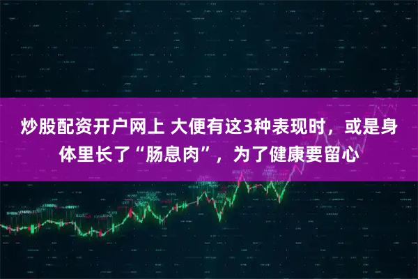 炒股配资开户网上 大便有这3种表现时，或是身体里长了“肠息肉”，为了健康要留心