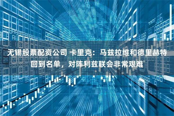 无锡股票配资公司 卡里克：马兹拉维和德里赫特回到名单，对阵利兹联会非常艰难